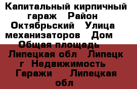 Капитальный кирпичный гараж › Район ­ Октябрьский › Улица ­ механизаторов › Дом ­ 15 › Общая площадь ­ 18 - Липецкая обл., Липецк г. Недвижимость » Гаражи   . Липецкая обл.